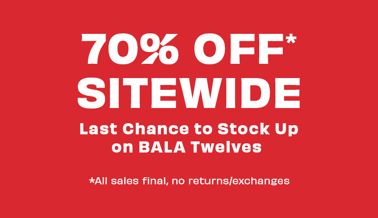 bala, 70% off* sitewide. last chance to stock up on bala twelves. *all sales final, no returns/exchanges.